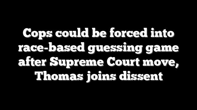 Cops could be forced into race-based guessing game after Supreme Court move, Thomas joins dissent