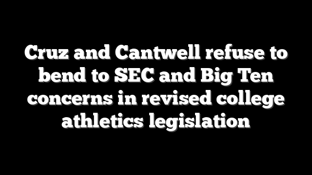 Cruz and Cantwell refuse to bend to SEC and Big Ten concerns in revised college athletics legislation