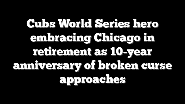 Cubs World Series hero embracing Chicago in retirement as 10-year anniversary of broken curse approaches