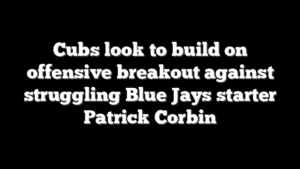 Cubs look to build on offensive breakout against struggling Blue Jays starter Patrick Corbin