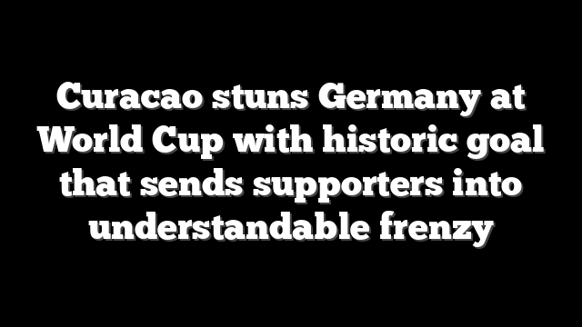 Curacao stuns Germany at World Cup with historic goal that sends supporters into understandable frenzy