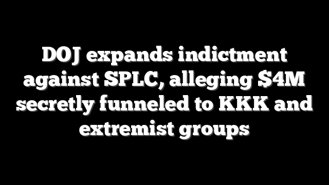 DOJ expands indictment against SPLC, alleging $4M secretly funneled to KKK and extremist groups