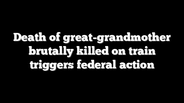 Death of great-grandmother brutally killed on train triggers federal action