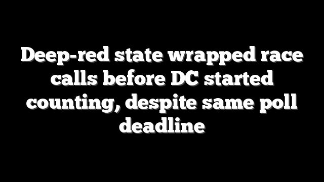 Deep-red state wrapped race calls before DC started counting, despite same poll deadline