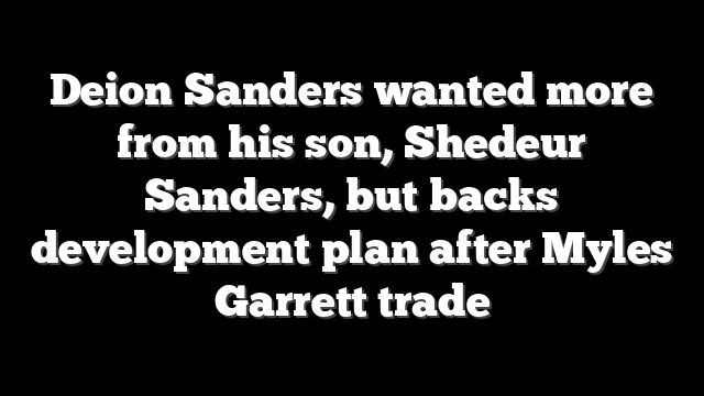 Deion Sanders wanted more from his son, Shedeur Sanders, but backs development plan after Myles Garrett trade