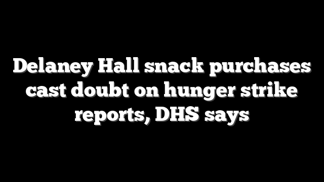 Delaney Hall snack purchases cast doubt on hunger strike reports, DHS says