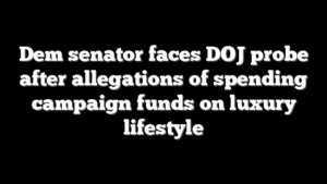 Dem senator faces DOJ probe after allegations of spending campaign funds on luxury lifestyle