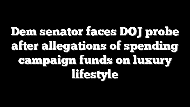 Dem senator faces DOJ probe after allegations of spending campaign funds on luxury lifestyle