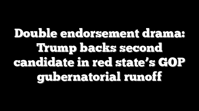 Double endorsement drama: Trump backs second candidate in red state’s GOP gubernatorial runoff