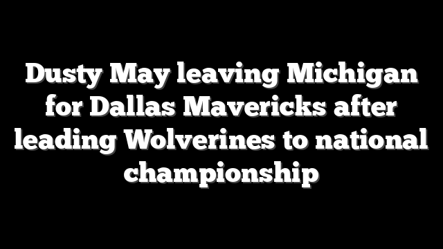 Dusty May leaving Michigan for Dallas Mavericks after leading Wolverines to national championship