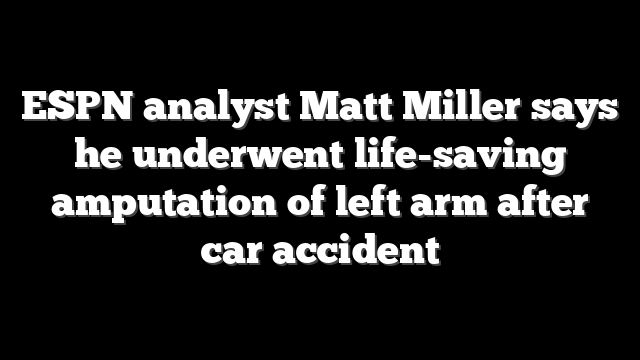 ESPN analyst Matt Miller says he underwent life-saving amputation of left arm after car accident