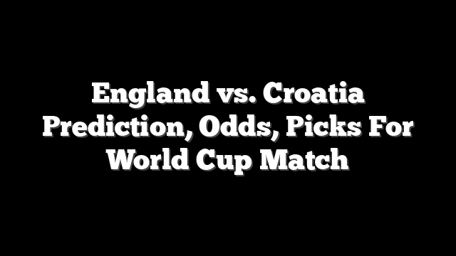 England vs. Croatia Prediction, Odds, Picks For World Cup Match