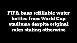 FIFA bans refillable water bottles from World Cup stadiums despite original rules stating otherwise