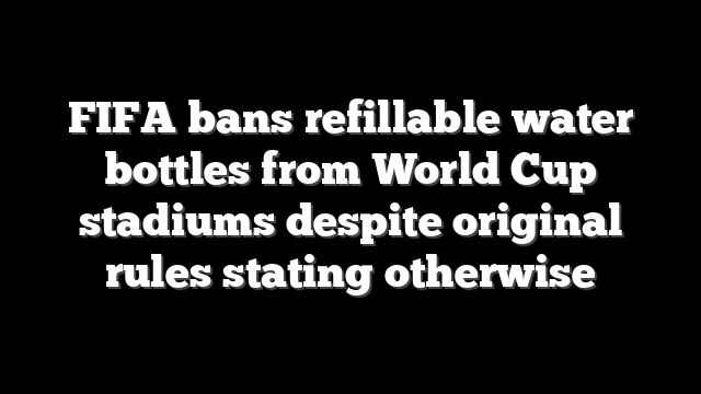FIFA bans refillable water bottles from World Cup stadiums despite original rules stating otherwise