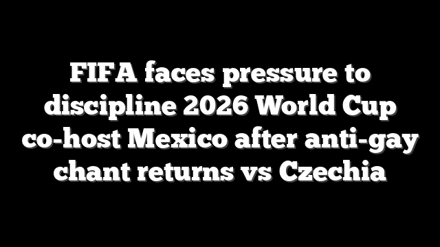 FIFA faces pressure to discipline 2026 World Cup co-host Mexico after anti-gay chant returns vs Czechia