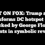 FIRST ON FOX: Trump admin transforms DC hotspot once rocked by George Floyd protests in symbolic reversal