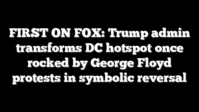 FIRST ON FOX: Trump admin transforms DC hotspot once rocked by George Floyd protests in symbolic reversal