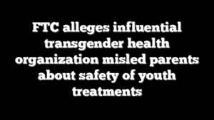 FTC alleges influential transgender health organization misled parents about safety of youth treatments