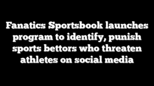 Fanatics Sportsbook launches program to identify, punish sports bettors who threaten athletes on social media