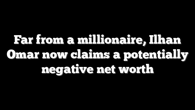 Far from a millionaire, Ilhan Omar now claims a potentially negative net worth