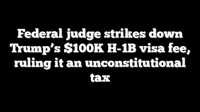 Federal judge strikes down Trump’s $100K H-1B visa fee, ruling it an unconstitutional tax