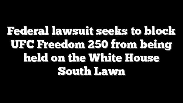 Federal lawsuit seeks to block UFC Freedom 250 from being held on the White House South Lawn