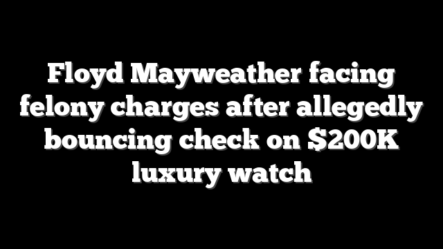 Floyd Mayweather facing felony charges after allegedly bouncing check on $200K luxury watch