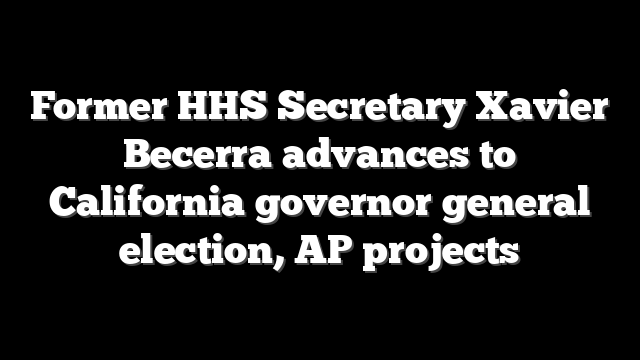 Former HHS Secretary Xavier Becerra advances to California governor general election, AP projects