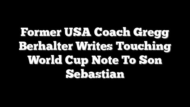 Former USA Coach Gregg Berhalter Writes Touching World Cup Note To Son Sebastian