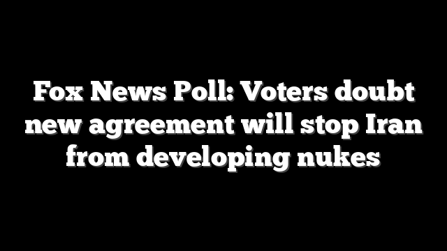 Fox News Poll: Voters doubt new agreement will stop Iran from developing nukes