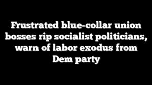 Frustrated blue-collar union bosses rip socialist politicians, warn of labor exodus from Dem party