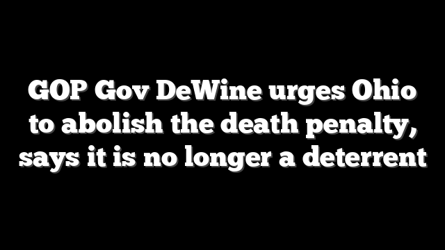 GOP Gov DeWine urges Ohio to abolish the death penalty, says it is no longer a deterrent