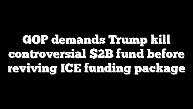 GOP demands Trump kill controversial $2B fund before reviving ICE funding package