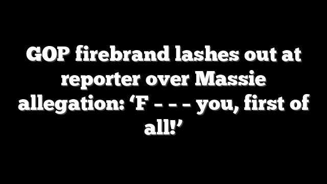 GOP firebrand lashes out at reporter over Massie allegation: ‘F – – – you, first of all!’