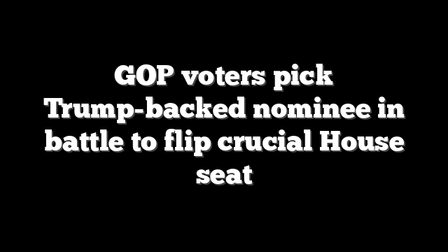 GOP voters pick Trump-backed nominee in battle to flip crucial House seat