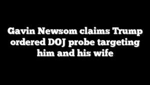 Gavin Newsom claims Trump ordered DOJ probe targeting him and his wife