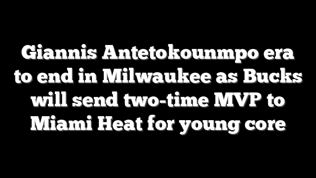 Giannis Antetokounmpo era to end in Milwaukee as Bucks will send two-time MVP to Miami Heat for young core