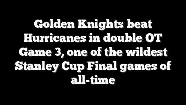 Golden Knights beat Hurricanes in double OT Game 3, one of the wildest Stanley Cup Final games of all-time