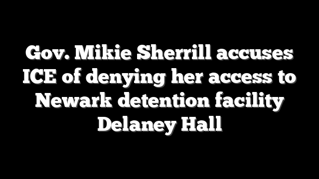 Gov. Mikie Sherrill accuses ICE of denying her access to Newark detention facility Delaney Hall