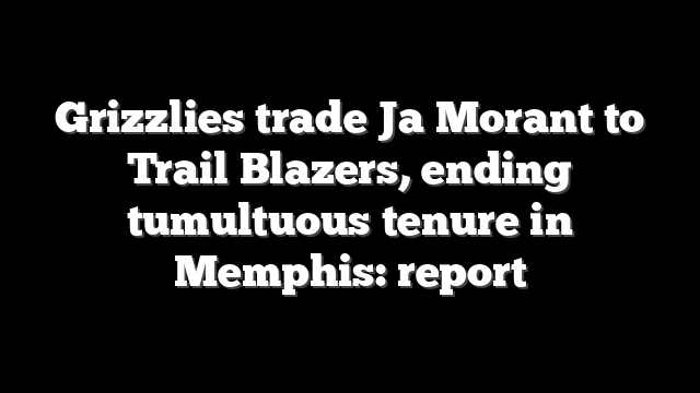 Grizzlies trade Ja Morant to Trail Blazers, ending tumultuous tenure in Memphis: report