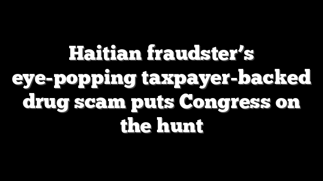 Haitian fraudster’s eye-popping taxpayer-backed drug scam puts Congress on the hunt