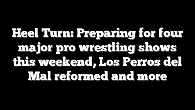 Heel Turn: Preparing for four major pro wrestling shows this weekend, Los Perros del Mal reformed and more