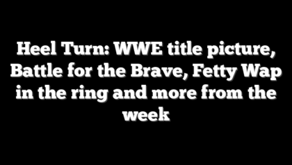 Heel Turn: WWE title picture, Battle for the Brave, Fetty Wap in the ring and more from the week