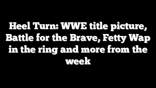 Heel Turn: WWE title picture, Battle for the Brave, Fetty Wap in the ring and more from the week