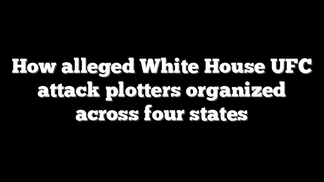 How alleged White House UFC attack plotters organized across four states