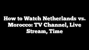 How to Watch Netherlands vs. Morocco: TV Channel, Live Stream, Time