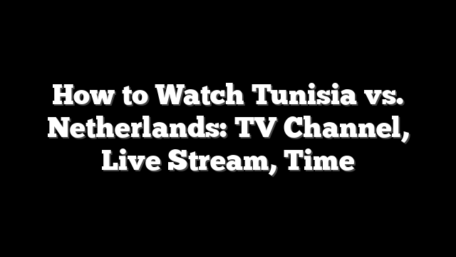 How to Watch Tunisia vs. Netherlands: TV Channel, Live Stream, Time