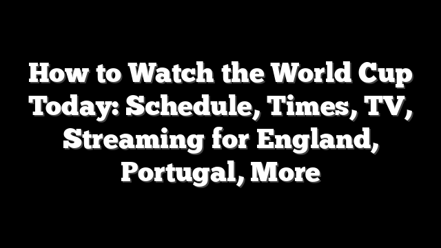 How to Watch the World Cup Today: Schedule, Times, TV, Streaming for England, Portugal, More