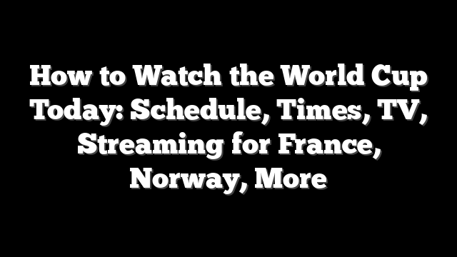 How to Watch the World Cup Today: Schedule, Times, TV, Streaming for France, Norway, More