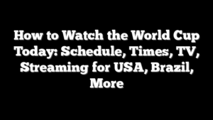 How to Watch the World Cup Today: Schedule, Times, TV, Streaming for USA, Brazil, More